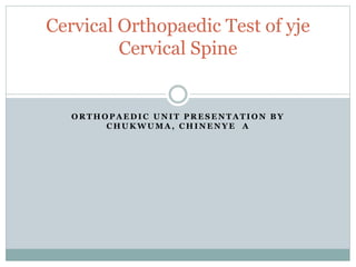 O R T H O P A E D I C U N I T P R E S E N T A T I O N B Y
C H U K W U M A , C H I N E N Y E A
Cervical Orthopaedic Test of yje
Cervical Spine
 