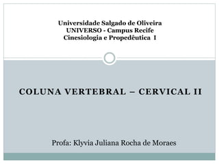 Universidade Salgado de Oliveira
UNIVERSO - Campus Recife
Cinesiologia e Propedêutica I
COLUNA VERTEBRAL – CERVICAL II
Profa: Klyvia Juliana Rocha de Moraes
 