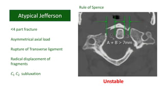 <4 part fracture
Asymmetrical axial load
Rupture of Transverse ligament
Radical displacement of
fragments
𝐶1 𝐶2 subluxation
Rule of Spence
Unstable
 