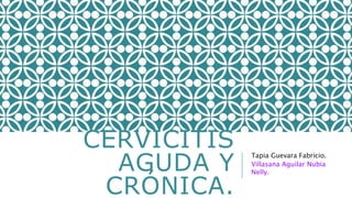 CERVICITIS
AGUDA Y
CRÓNICA.
Tapia Guevara Fabricio.
Villasana Aguilar Nubia
Nelly.
 