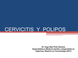 CERVICITIS Y POLIPOS


                    Dr. Hugo Abel Pinto Ramírez
         Especialidad en Medicina familiar y Especialista en
            Urgencias, Maestría en Farmacología (2011)
 
