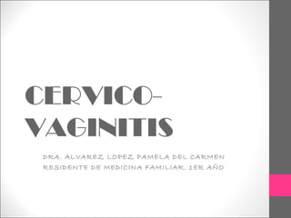 CERVICO-
VAGINITIS
DRA. ALVAREZ LOPEZ PAMELA DEL CARMEN
RESIDENTE DE MEDICINA FAMILIAR. 1ER AÑO
 