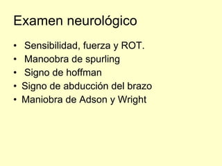 Examen neurológico Sensibilidad, fuerza y ROT. Manoobra de spurling Signo de hoffman Signo de abducción del brazo Maniobra de Adson y Wright 
