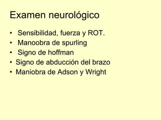 Examen neurológico <ul><li>Sensibilidad, fuerza y ROT. </li></ul><ul><li>Manoobra de spurling </li></ul><ul><li>Signo de h...