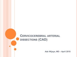 CERVICOCEREBRAL ARTERIAL
DISSECTIONS (CAD)
Ade Wijaya, MD – April 2018
 