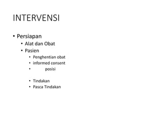 INTERVENSI
• Persiapan
• Alat dan Obat
• Pasien
• Penghentian obat
• informed consent
• posisi
• Tindakan
• Pasca Tindakan
 