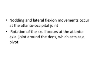 • Nodding and lateral flexion movements occur
at the atlanto-occipital joint
• Rotation of the skull occurs at the atlanto-
axial joint around the dens, which acts as a
pivot
 