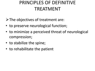 PRINCIPLES OF DEFINITIVE
TREATMENT
The objectives of treatment are:
• to preserve neurological function;
• to minimize a perceived threat of neurological
compression;
• to stabilize the spine;
• to rehabilitate the patient
 
