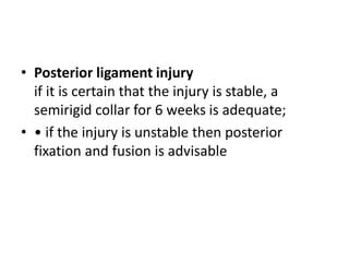 • Posterior ligament injury
if it is certain that the injury is stable, a
semirigid collar for 6 weeks is adequate;
• • if the injury is unstable then posterior
fixation and fusion is advisable
 