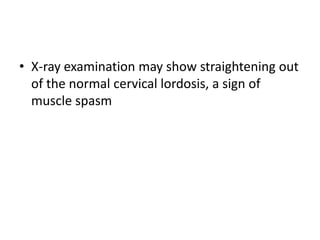 • X-ray examination may show straightening out
of the normal cervical lordosis, a sign of
muscle spasm
 