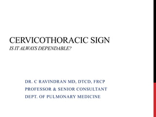 CERVICOTHORACIC SIGN
IS ITALWAYS DEPENDABLE?
DR. C RAVINDRAN MD, DTCD, FRCP
PROFESSOR & SENIOR CONSULTANT
DEPT. OF PULMONARY MEDICINE
 