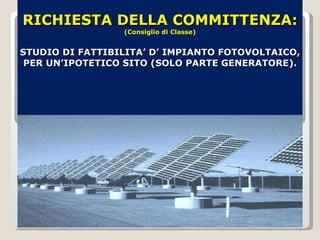 RICHIESTA DELLA COMMITTENZA: (Consiglio di Classe) STUDIO DI FATTIBILITA’ D’ IMPIANTO FOTOVOLTAICO, PER UN’IPOTETICO SITO (SOLO PARTE GENERATORE). 