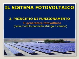 2. PRINCIPIO DI FUNZIONAMENTO IL SISTEMA FOTOVOLTAICO Il generatore fotovoltaico  (cella,modulo,pannello,stringa e campo)  