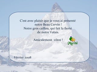 C’est avec plaisir que je vous ai présenté  notre Beau Cervin ! Notre gros caillou, qui fait la fierté  de notre Valais. Amicalement  vôtre ! Février 2008 