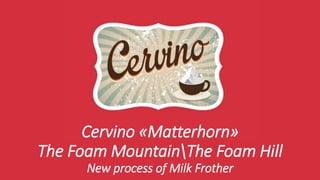 Cervino «Matterhorn»
The Foam MountainThe Foam Hill
New process of Milk Frother
 