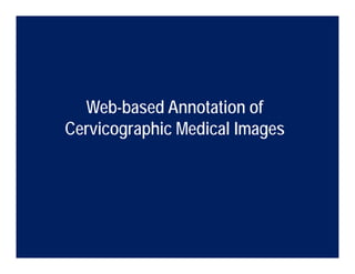 Web-based Annotation of
Cervicographic Medical Images
 