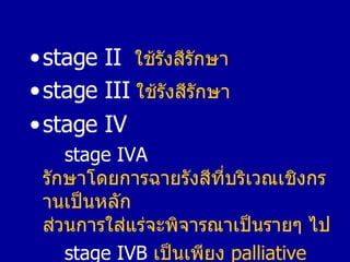 <ul><li>stage II   ใช้รังสีรักษา   </li></ul><ul><li>stage III   ใช้รังสีรักษา   </li></ul><ul><li>stage IV </li></ul><ul>...