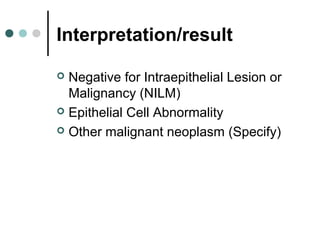 Interpretation/result
 Negative for Intraepithelial Lesion or
Malignancy (NILM)
 Epithelial Cell Abnormality
 Other malignant neoplasm (Specify)
 