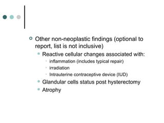  Other non-neoplastic findings (optional to
report, list is not inclusive)
 Reactive cellular changes associated with:
• inflammation (includes typical repair)
• irradiation
• Intrauterine contraceptive device (IUD)
 Glandular cells status post hysterectomy
 Atrophy
 