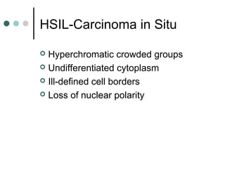 HSIL-Carcinoma in Situ
 Hyperchromatic crowded groups
 Undifferentiated cytoplasm
 Ill-defined cell borders
 Loss of nuclear polarity
 