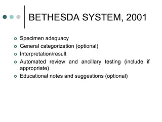 BETHESDA SYSTEM, 2001
 Specimen adequacy
 General categorization (optional)
 Interpretation/result
 Automated review and ancillary testing (include if
appropriate)
 Educational notes and suggestions (optional)
 