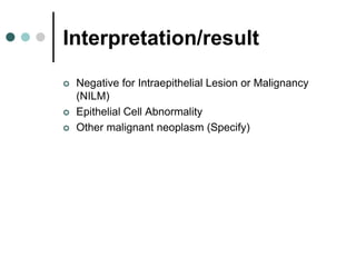 Interpretation/result
 Negative for Intraepithelial Lesion or Malignancy
(NILM)
 Epithelial Cell Abnormality
 Other malignant neoplasm (Specify)
 