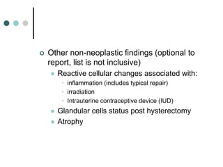  Other non-neoplastic findings (optional to
report, list is not inclusive)
 Reactive cellular changes associated with:
• inflammation (includes typical repair)
• irradiation
• Intrauterine contraceptive device (IUD)
 Glandular cells status post hysterectomy
 Atrophy
 