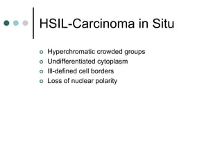 HSIL-Carcinoma in Situ
 Hyperchromatic crowded groups
 Undifferentiated cytoplasm
 Ill-defined cell borders
 Loss of nuclear polarity
 