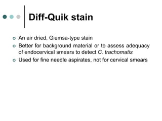 Diff-Quik stain
 An air dried, Giemsa-type stain
 Better for background material or to assess adequacy
of endocervical smears to detect C. trachomatis
 Used for fine needle aspirates, not for cervical smears
 