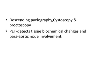 • Descending pyelography,Cystoscopy &
proctoscopy
• PET-detects tissue biochemical changes and
para-aortic node involvement.
 