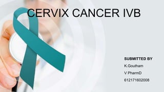 CERVIX CANCER IVB
SUBMITTED BY
K.Goutham
V PharmD
612171602008
 