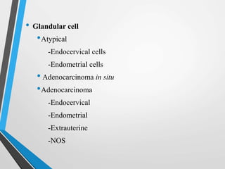 • Glandular cell
•Atypical
-Endocervical cells
-Endometrial cells
• Adenocarcinoma in situ
•Adenocarcinoma
-Endocervical
-Endometrial
-Extrauterine
-NOS
 