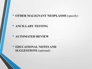 • OTHER MALIGNANT NEOPLASMS (specify)
• ANCILLARY TESTING
• AUTOMATED REVIEW
• EDUCATIONAL NOTES AND
SUGGESTIONS (optional)
 
