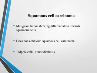 Squamous cell carcinoma
• Malignant tumor showing differentiation towards
squamous cells
• Does not subdivide squamous cell carcinoma
• Tadpole cells, tumor diathesis
 