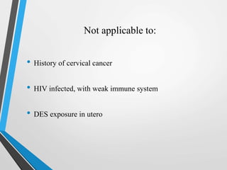 Not applicable to:
• History of cervical cancer
• HIV infected, with weak immune system
• DES exposure in utero
 