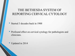 THE BETHESDA SYSTEM OF
REPORTING CERVICAL CYTOLOGY
• Started 3 decades back in 1988
• Profound effect on cervical cytology for pathologists and
clinicians.
• Updated in 2014
 