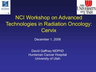 NCI Workshop on Advanced
Technologies in Radiation Oncology:
Cervix
December 1, 2006
David Gaffney MDPhD
Huntsman Cancer Hospital
University of Utah
 