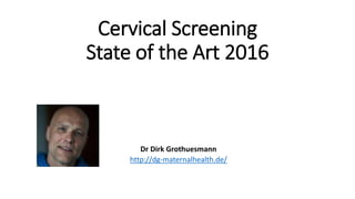 Cervical Screening
State of the Art 2016
Dr Dirk Grothuesmann
http://dg-maternalhealth.de/
 