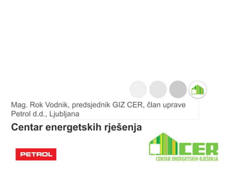 Mag. Rok Vodnik, predsjednik GIZ CER, član uprave 
Petrol d.d., Ljubljana 
Centar energetskih rješenja 
 