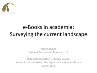 e-Books in academia:
Surveying the current landscape
Frank Cervone
Principal, Cervone and Associates, LLC
Midwest Collaborative for Library Services
eBooks & Libraries Series - The Digital Library: Now and Future
June 5, 2013
 