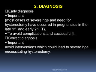 2. DIAGNOSIS
Early diagnosis
Important
{most cases of severe hge and need for
hysterectomy have occurred in pregnancies in the
late 1st and early 2nd T}.
To avoid complications and successful tt.
Correct diagnosis
Important
avoid interventions which could lead to severe hge
necessitating hysterectomy.
ABOUBAKR ELNASHAR
 