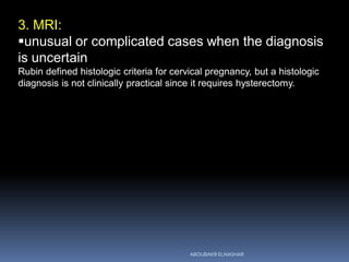 3. MRI:
unusual or complicated cases when the diagnosis
is uncertain
Rubin defined histologic criteria for cervical pregnancy, but a histologic
diagnosis is not clinically practical since it requires hysterectomy.
ABOUBAKR ELNASHAR
 