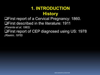 1. INTRODUCTION
History
First report of a Cervical Pregnancy: 1860.
First described in the literature: 1911
(Parente et al, 1983).
First report of CEP diagnosed using US: 1978
(Raskin, 1978)
ABOUBAKR ELNASHAR
 