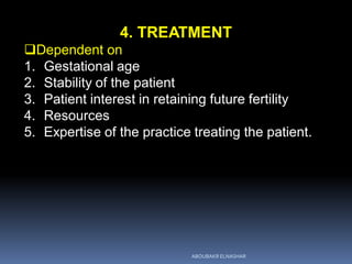 4. TREATMENT
Dependent on
1. Gestational age
2. Stability of the patient
3. Patient interest in retaining future fertility
4. Resources
5. Expertise of the practice treating the patient.
ABOUBAKR ELNASHAR
 