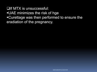 If MTX is unsuccessful:
UAE minimizes the risk of hge
Curettage was then performed to ensure the
eradiation of the pregnancy.
ABOUBAKR ELNASHAR
 