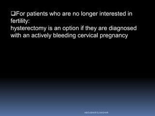For patients who are no longer interested in
fertility:
hysterectomy is an option if they are diagnosed
with an actively bleeding cervical pregnancy
ABOUBAKR ELNASHAR
 
