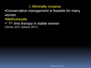 I. Minimally invasive
Conservative management is feasible for many
women
Methotrexate
 1st -line therapy in stable women
(Verma, 2011; Zakaria, 2011).
ABOUBAKR ELNASHAR
 