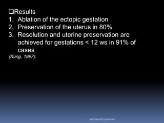 Results
1. Ablation of the ectopic gestation
2. Preservation of the uterus in 80%
3. Resolution and uterine preservation are
achieved for gestations < 12 ws in 91% of
cases
(Kung, 1997).
ABOUBAKR ELNASHAR
 