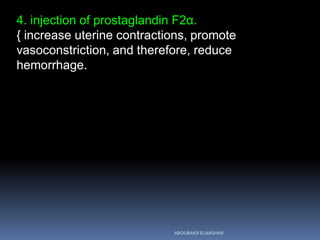 4. injection of prostaglandin F2α.
{ increase uterine contractions, promote
vasoconstriction, and therefore, reduce
hemorrhage.
ABOUBAKR ELNASHAR
 