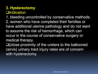 3. Hysterectomy
Indication
1. bleeding uncontrolled by conservative methods.
2. women who have completed their families or
have additional uterine pathology and do not want
to assume the risk of hemorrhage, which can
occur in the course of conservative surgery or
medical therapy.
{close proximity of the ureters to the ballooned
cervix} urinary tract injury rates are of concern
with hysterectomy.
ABOUBAKR ELNASHAR
 